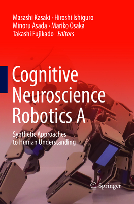 Cognitive Neuroscience Robotics a: Synthetic Approaches to Human Understanding - Kasaki, Masashi (Editor), and Ishiguro, Hiroshi (Editor), and Asada, Minoru (Editor)