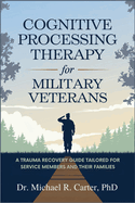 Cognitive Processing Therapy for Military Veterans: A Trauma Recovery Guide Tailored for Service Members and Their Families