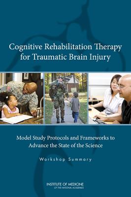 Cognitive Rehabilitation Therapy for Traumatic Brain Injury: Model Study Protocols and Frameworks to Advance the State of the Science: Workshop Summary - Institute of Medicine, and Board on the Health of Select Populations, and Matchett, Karin (Selected by)