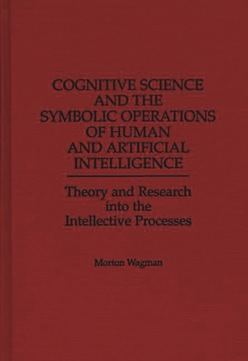 Cognitive Science and the Symbolic Operations of Human and Artificial Intelligence: Theory and Research Into the Intellective Processes - Wagman, Morton