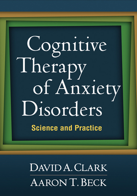 Cognitive Therapy of Anxiety Disorders: Science and Practice - Clark, David A, PhD, and Beck, Aaron T, MD