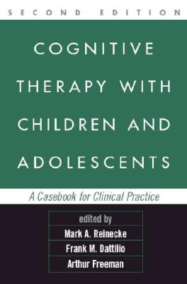 Cognitive Therapy with Children and Adolescents, Second Edition: A Casebook for Clinical Practice - Reinecke, Mark A, PhD (Editor), and Dattilio, Frank M, PhD, Abpp (Editor), and Freeman, Arthur, Edd, LLD, Abpp (Editor)