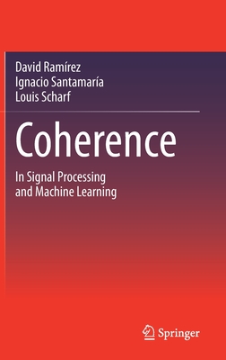 Coherence: In Signal Processing and Machine Learning - Ramrez, David, and Santamara, Ignacio, and Scharf, Louis