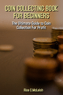 Coin Collecting Book For Beginners: The Ultimate Guide To Coin Collection For Profit