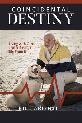 Coincidental Destiny: Living with Cancer and Refusing to Die From It - Arienti, Bill