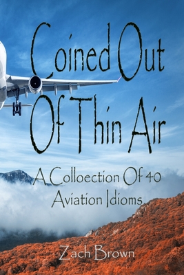 Coined Out Of Thin Air: A collection of 40 Aviation Idioms! - Brown, Zach