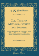 Col. Timothy Matlack, Patriot and Soldier: A Paper Read Before the Gloucester County Historical Society at the Old Tavern House, Haddonfield, N. April 14, 1908 (Classic Reprint)