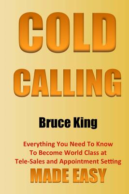 Cold Calling: Everything You Need To Know To Become World Class At Tele-Sales And Appointment Setting - Made Easy - King, Bruce