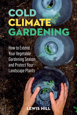 Cold-Climate Gardening: How to Extend Your Growing Season by at Least 30 Days - Hill, Lewis