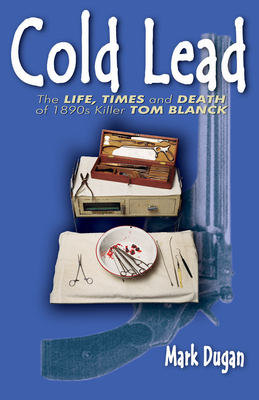 Cold Lead: The Life, Times and Death of 1890s Killer Tom Blanck - Dugan, Mark