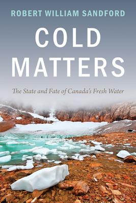 Cold Matters: The State and Fate of Canada's Fresh Water - Sandford, Robert William