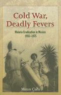 Cold War, Deadly Fevers: Malaria Eradication in Mexico, 1955-1975 - Cueto, Marcos, Professor