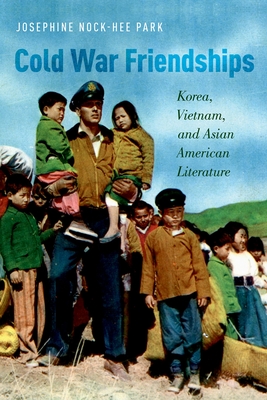 Cold War Friendships: Korea, Vietnam, and Asian American Literature - Park, Josephine Nock-Hee