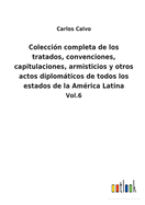 Coleccin completa de los tratados, convenciones, capitulaciones, armisticios y otros actos diplomticos de todos los estados de la Amrica Latina: Vol.6