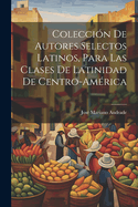 Coleccin De Autores Selectos Latinos, Para Las Clases De Latinidad De Centro-Amrica