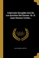 Coleccin Escojida (sic) De Los Escritos Del Excmo. Sr. D. Juan Donoso Corts...