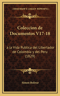 Coleccion de Documentos V17-18: a la Vida Publica del Libertador de Colombia y del Peru (1829)