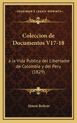 Coleccion de Documentos V17-18: a la Vida Publica del Libertador de Colombia y del Peru (1829) - Bolivar, Simon