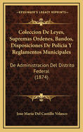 Coleccion De Leyes, Supremas Ordenes, Bandos, Disposiciones De Policia Y Reglamentos Municipales: De Administracion Del Distrito Federal (1874)