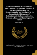 Coleccion General de Documentos, Que Contiene Los Sucesos Tocantes ? La Segunda ?poca de Las Conmociones de Los Regulares de la Compa?a En El Paraguay, Y Sealadamente La Persecucion, Que Hicieron a Don Josef de Antequera Y Castro: V Aadido En...