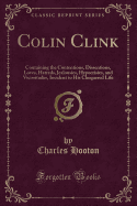 Colin Clink: Containing the Contentions, Dissentions, Loves, Hatreds, Jealousies, Hypocrisies, and Vicissitudes, Incident to His Chequered Life (Classic Reprint)