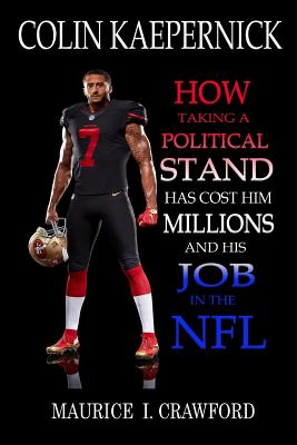 Colin Kaepernick: How Taking A Political Stand Has Cost Him Millions and His Job In The NFL - Crawford, Maurice I