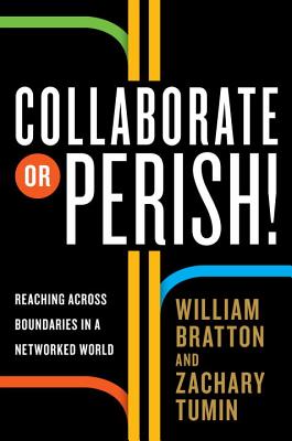 Collaborate or Perish!: Reaching Across Boundaries in a Networked World - Bratton, William, and Tumin, Zachary