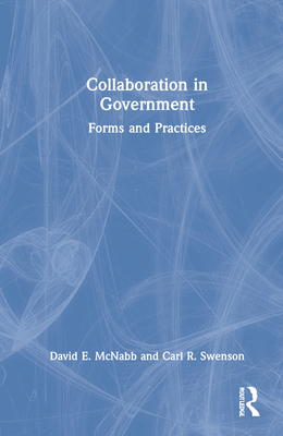 Collaboration in Government: Forms and Practices - McNabb, David E, and Swenson, Carl R
