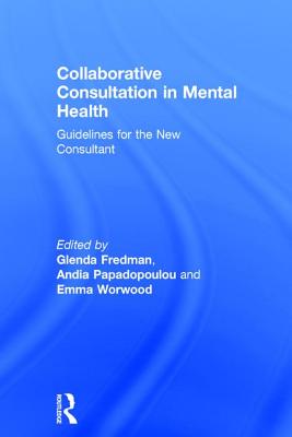 Collaborative Consultation in Mental Health: Guidelines for the New Consultant - Fredman, Glenda (Editor), and Papadopoulou, Andia (Editor), and Worwood, Emma (Editor)