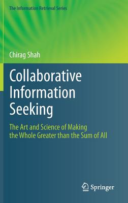 Collaborative Information Seeking: The Art and Science of Making the Whole Greater than the Sum of All - Shah, Chirag