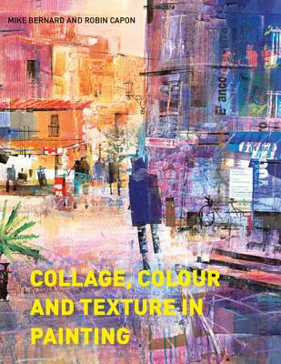 Collage, Colour and Texture in Painting: Mixed media techniques for artists - Bernard, Mike, and Capon, Robin
