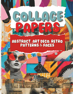 Collage Papers - Abstract, Art Deco, Retro Patterns & Faces: 18 Beautiful Unique Designs In 2 Color Variations For Collage, Mixed-Media Art, Journaling, Scrapbooking and More