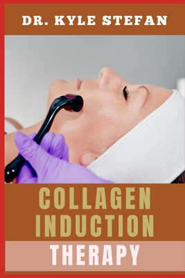 Collagen Induction Therapy: Boost Skin Regeneration, Reduce Scars, And Enhance Youthful Glow With Advanced Microneedling Techniques And Anti-Aging Insights - Stefan, Kyle, Dr.