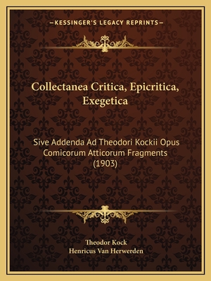 Collectanea Critica, Epicritica, Exegetica: Sive Addenda Ad Theodori Kockii Opus Comicorum Atticorum Fragments (1903) - Kock, Theodor, and Van Herwerden, Henricus