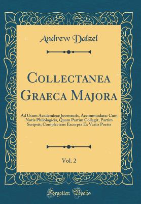 Collectanea Graeca Majora, Vol. 2: Ad Usum Academicae Juventutis, Accommodata: Cum Notis Philologicis, Quam Partim Collegit, Partim Scripsit; Complectens Excerpta Ex Variis Poetis (Classic Reprint) - Dalzel, Andrew