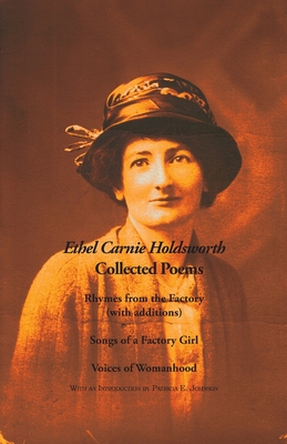 Collected Poems: Rhymes from the Factory (with additions); Songs of a Factory Girl; Voices of Womanhood - Holdsworth, Ethel Carnie, and Johnson, Patricia E (Introduction by)