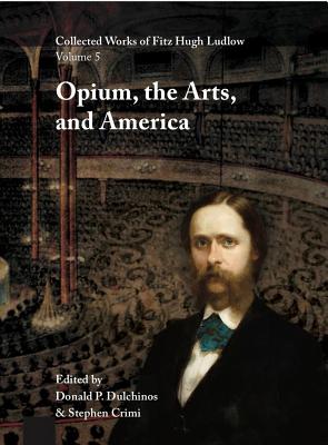 Collected Works of Fitz Hugh Ludlow, Volume 5: Opium, the Arts, and America - Ludlow, Fitz Hugh, and Dulchinos, Donald P (Editor), and Crimi, Stephen (Editor)