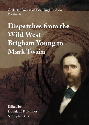 Collected Works of Fitz Hugh Ludlow, Volume 6: Dispatches from the Wild West: From Brigham Young to Mark Twain - Ludlow, Fitz Hugh, and Dulchinos, Donald P (Editor), and Crimi, Stephen (Editor)