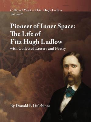 Collected Works of Fitz Hugh Ludlow, Volume 7: Pioneer of Inner Space: The Life of Fitz Hugh Ludlow, with Collected Letters and Poetry - Dulchinos, Donald P, and Crimi, Stephen (Editor), and Ludlow, Fitz Hugh