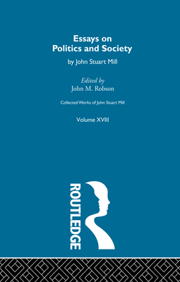 Collected Works of John Stuart Mill: XVIII. Essays on Politics and Society Vol a - Robson, J M (Editor)