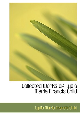 Collected Works of Lydia Maria Francis Child - Child, Lydia Marie