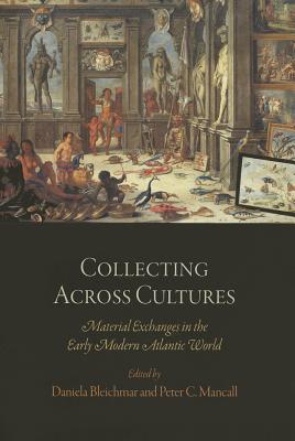 Collecting Across Cultures: Material Exchanges in the Early Modern Atlantic World - Bleichmar, Daniela (Editor), and Mancall, Peter C (Editor)