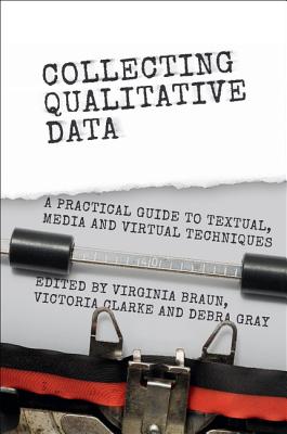 Collecting Qualitative Data: A Practical Guide to Textual, Media and Virtual Techniques - Braun, Virginia (Editor), and Clarke, Victoria (Editor), and Gray, Debra (Editor)