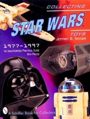 Collecting Star Wars Toys: 1977-Present: An Unauthorized Practical Guide - Snyder, Jeffrey B