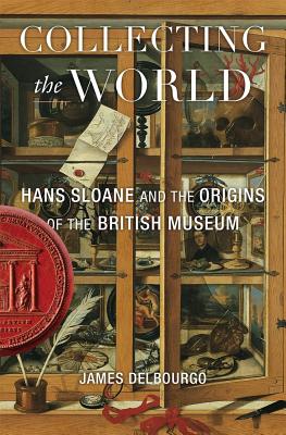 Collecting the World: Hans Sloane and the Origins of the British Museum - Delbourgo, James