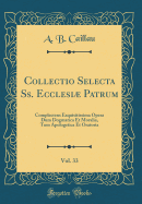Collectio Selecta SS. Ecclesiµ Patrum, Vol. 33: Complectens Exquisitissima Opera Dum Dogmatica Et Moralia, Tum Apologetica Et Oratoria (Classic Reprint)
