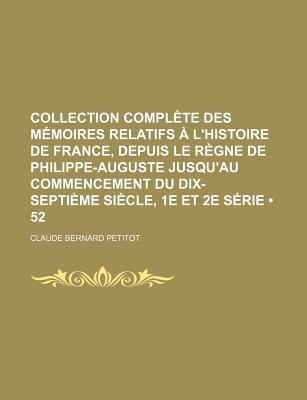 Collection Complete Des Memoires Relatifs A L'Histoire de France, Depuis Le Regne de Philippe-Auguste Jusqu'au Commencement Du Dix-Septieme Siecle, 1e - Petitot, Claude Bernard