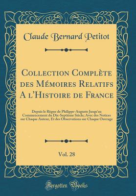 Collection Complete Des Memoires Relatifs A L'Histoire de France, Vol. 28: Depuis Le Regne de Philippe-Auguste Jusqu'au Commencement Du Dix-Septieme Siecle; Avec Des Notices Sur Chaque Auteur, Et Des Observations Sur Chaque Ouvrage (Classic Reprint) - Petitot, Claude Bernard