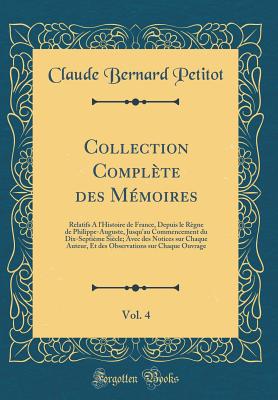 Collection Complete Des Memoires, Vol. 4: Relatifs A L'Histoire de France, Depuis Le Regne de Philippe-Auguste, Jusqu'au Commencement Du Dix-Septieme Siecle; Avec Des Notices Sur Chaque Auteur, Et Des Observations Sur Chaque Ouvrage - Petitot, Claude Bernard