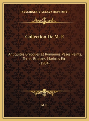 Collection de M. E: Antiquites Grecques Et Romaines, Vases Peints, Terres Bronzes, Marbres Etc. (1904) - M E